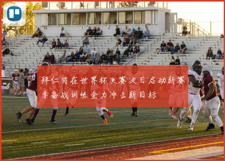 拜仁将在世界杯决赛次日启动新赛季备战训练全力冲击新目标