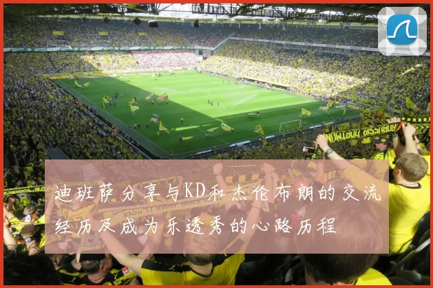 迪班萨分享与KD和杰伦布朗的交流经历及成为乐透秀的心路历程