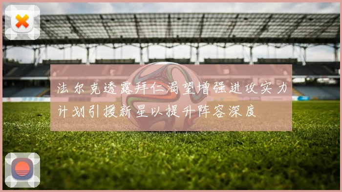 法尔克透露拜仁渴望增强进攻实力计划引援新星以提升阵容深度