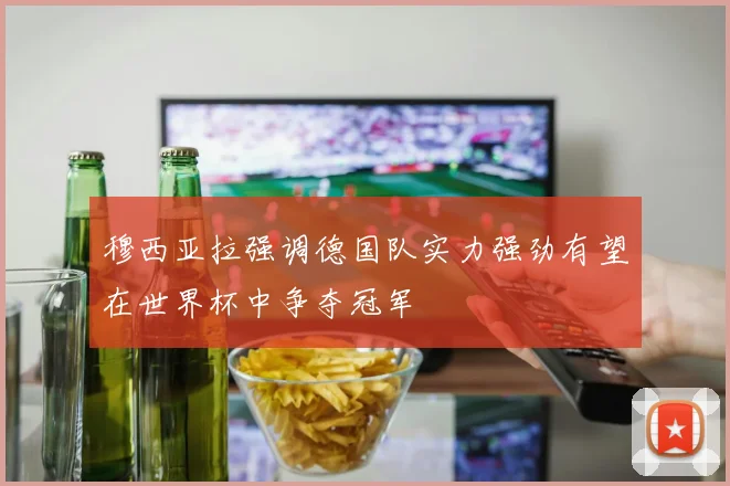 穆西亚拉强调德国队实力强劲有望在世界杯中争夺冠军