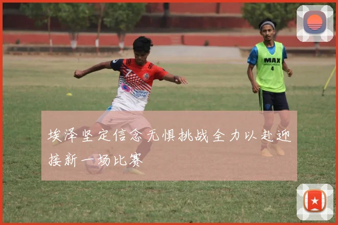 埃泽坚定信念无惧挑战全力以赴迎接新一场比赛