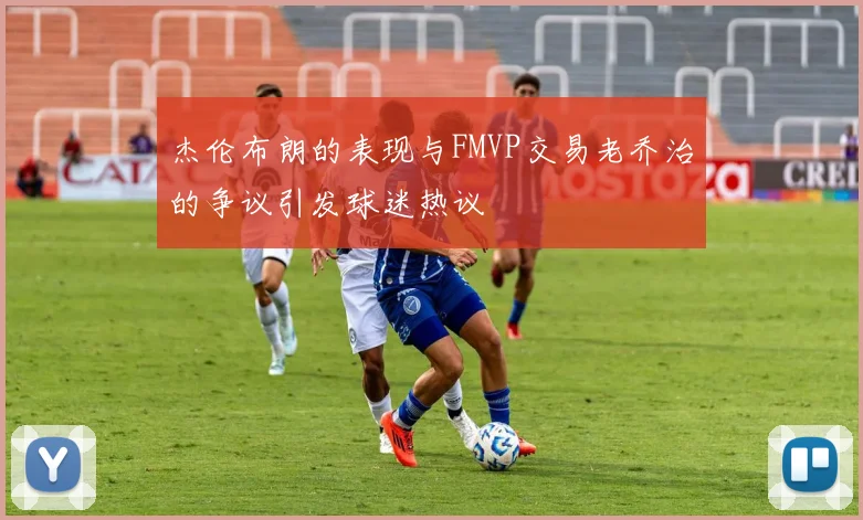 杰伦布朗的表现与FMVP交易老乔治的争议引发球迷热议