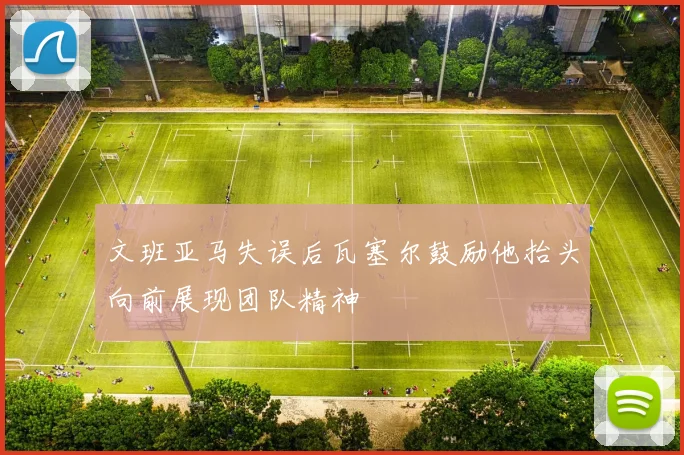 文班亚马失误后瓦塞尔鼓励他抬头向前展现团队精神