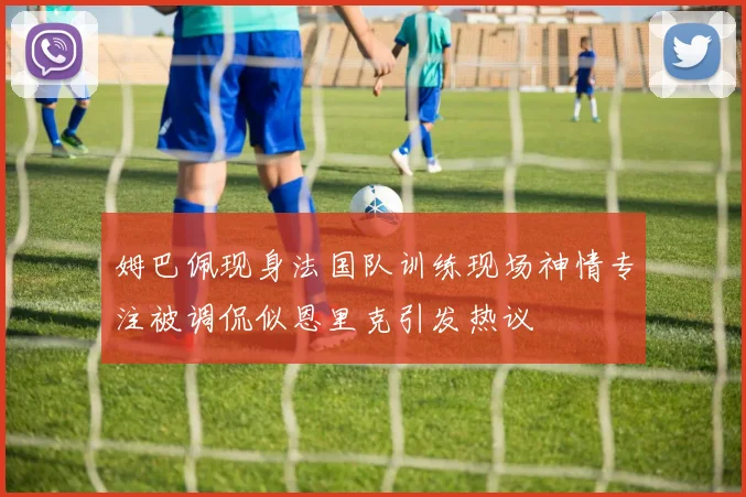 姆巴佩现身法国队训练现场神情专注被调侃似恩里克引发热议