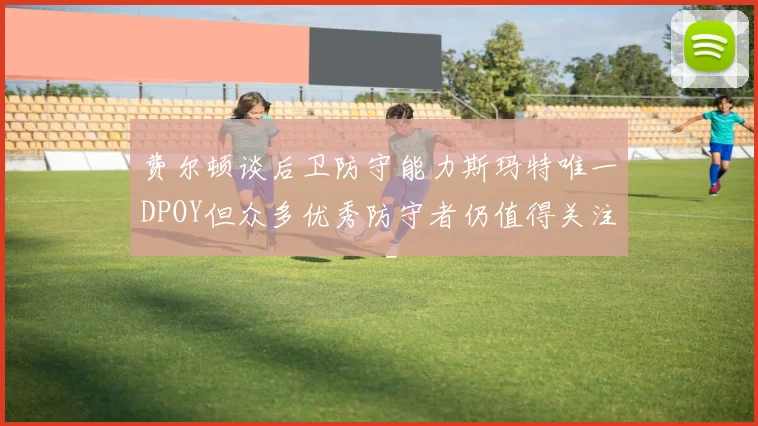 费尔顿谈后卫防守能力斯玛特唯一DPOY但众多优秀防守者仍值得关注