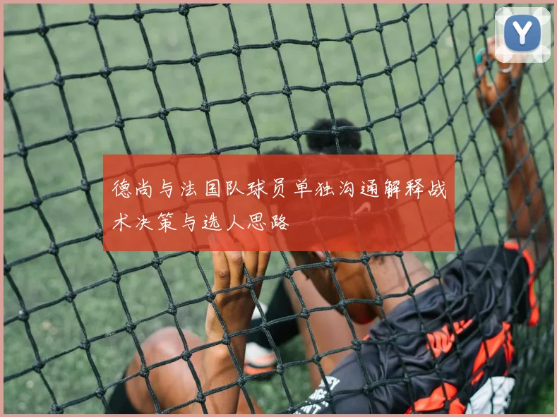 德尚与法国队球员单独沟通解释战术决策与选人思路