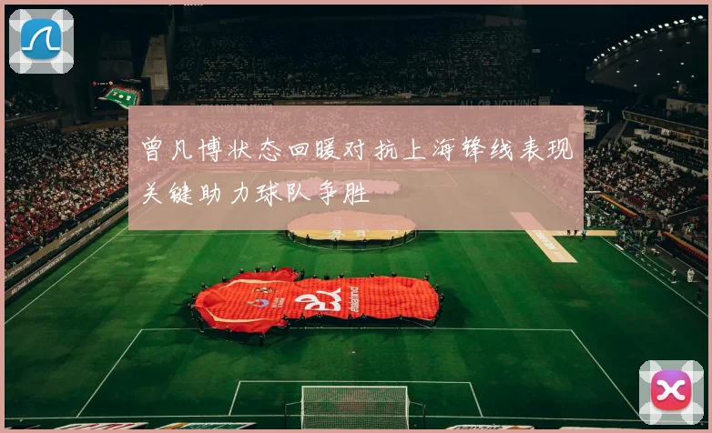 曾凡博状态回暖对抗上海锋线表现关键助力球队争胜
