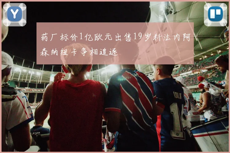 药厂标价1亿欧元出售19岁科法内阿森纳纽卡争相追逐