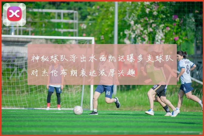 神秘球队浮出水面凯记曝多支球队对杰伦布朗表达浓厚兴趣