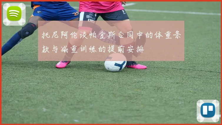 托尼阿伦谈帕金斯合同中的体重条款与减重训练的提前安排
