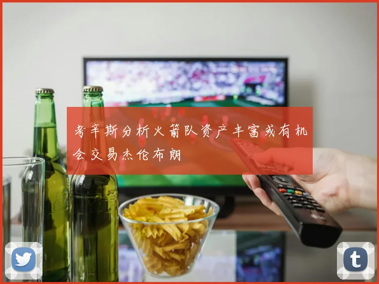 考辛斯分析火箭队资产丰富或有机会交易杰伦布朗