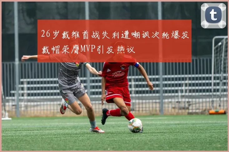 26岁戴维首战失利遭嘲讽次轮爆发戴帽荣膺MVP引发热议