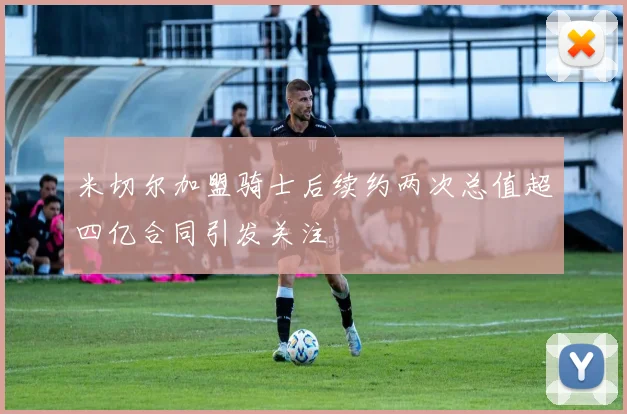米切尔加盟骑士后续约两次总值超四亿合同引发关注