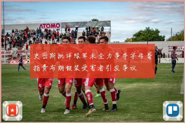 史密斯批评绿军未全力争夺字母哥指责布朗假装受害者引发争议