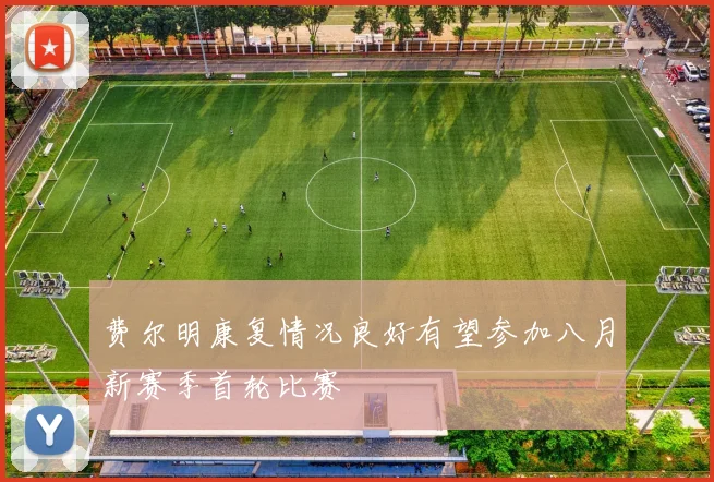 费尔明康复情况良好有望参加八月新赛季首轮比赛