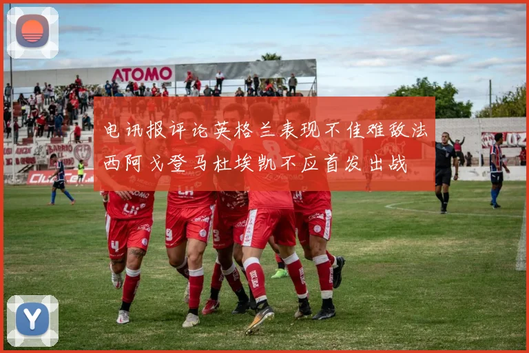 电讯报评论英格兰表现不佳难敌法西阿戈登马杜埃凯不应首发出战