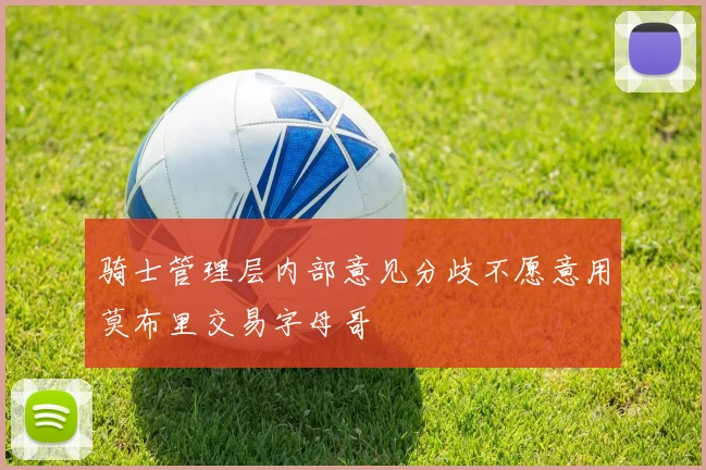 骑士管理层内部意见分歧不愿意用莫布里交易字母哥