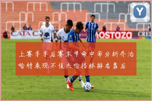 上赛季季后赛末节命中率分析乔治哈特表现不佳杰伦格林排名靠后