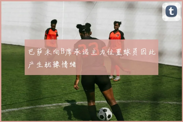 巴萨未向B席承诺主力位置球员因此产生犹豫情绪