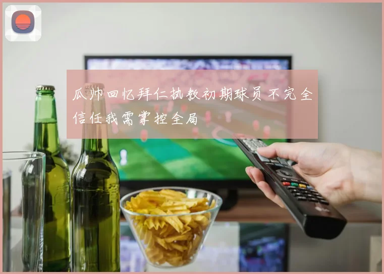 瓜帅回忆拜仁执教初期球员不完全信任我需掌控全局