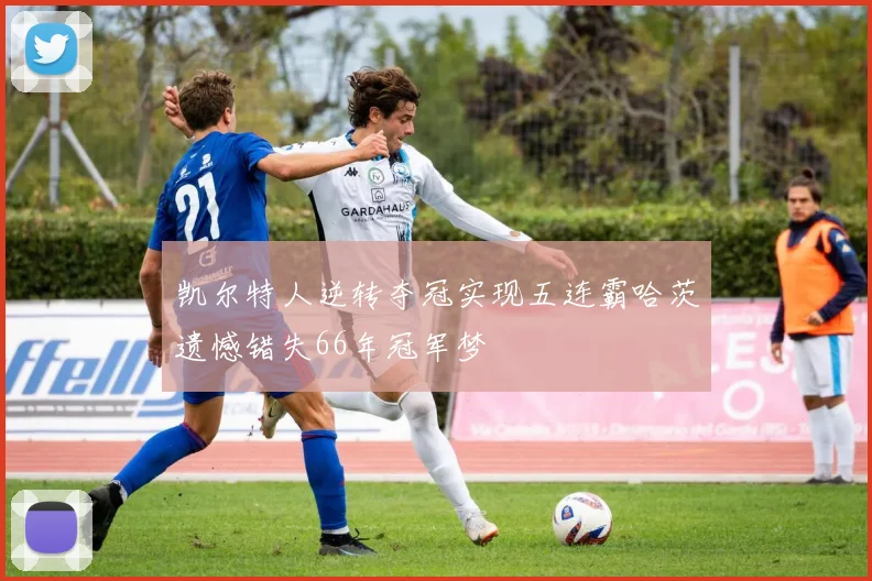 凯尔特人逆转夺冠实现五连霸哈茨遗憾错失66年冠军梦