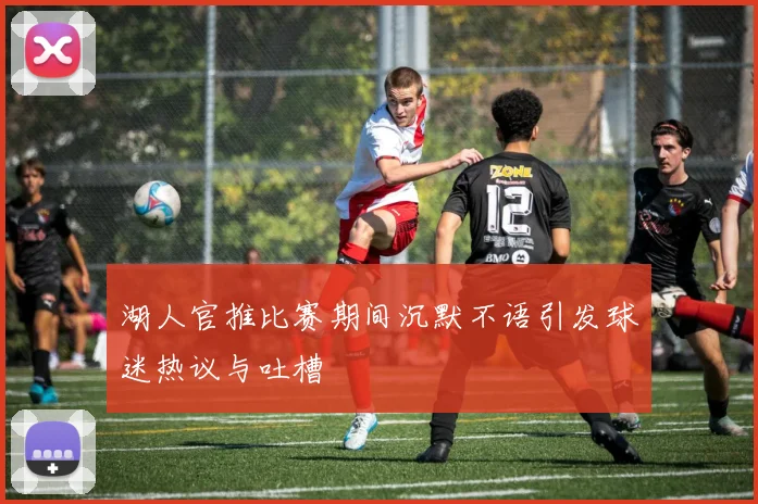 湖人官推比赛期间沉默不语引发球迷热议与吐槽