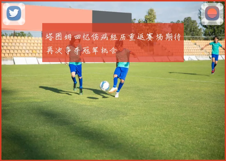 塔图姆回忆伤病经历重返赛场期待再次争夺冠军机会